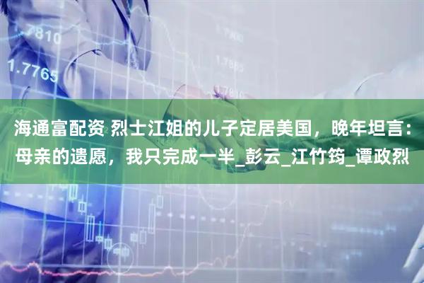 海通富配资 烈士江姐的儿子定居美国，晚年坦言：母亲的遗愿，我只完成一半_彭云_江竹筠_谭政烈