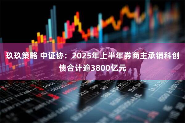 玖玖策略 中证协：2025年上半年券商主承销科创债合计逾3800亿元