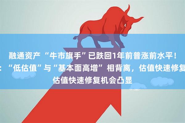 融通资产 “牛市旗手”已跌回1年前普涨前水平！华宝基金：“低估值”与“基本面高增” 相背离，估值快速修复机会凸显